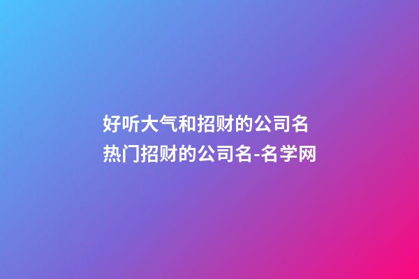 好听大气和招财的公司名 热门招财的公司名-名学网-第1张-公司起名-玄机派